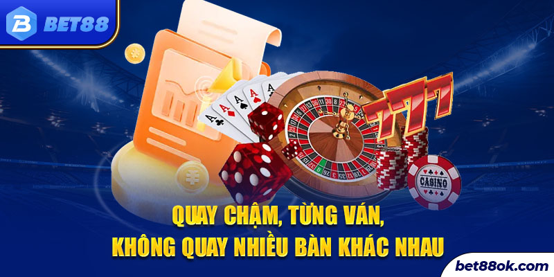 Quay chậm, từng ván, không quay nhiều bàn khác nhau